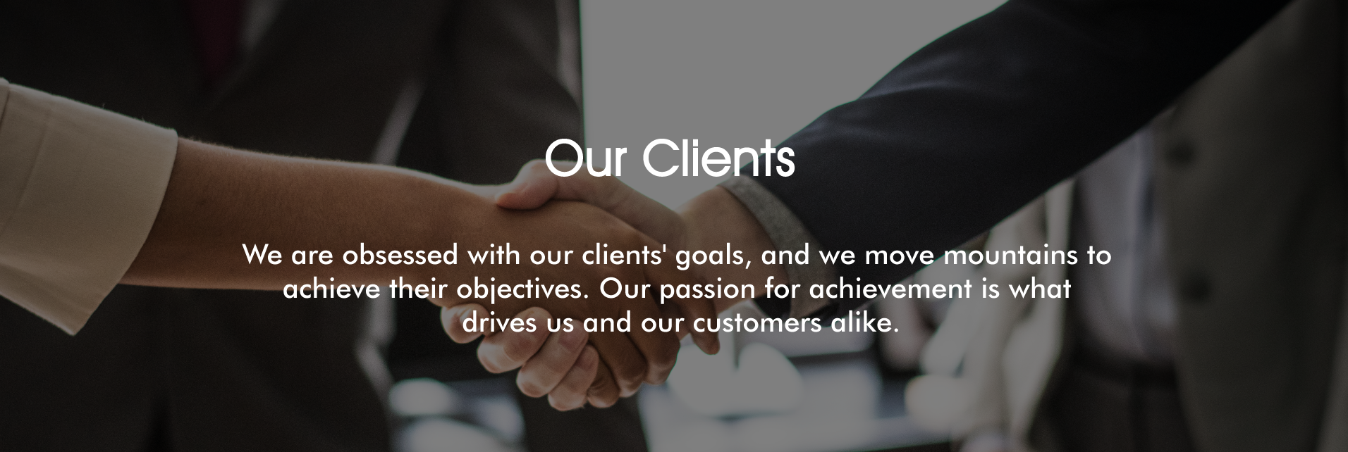 We are obsessed with our clients' goals, and we move mountains to achieve their objectives.Our passion for achievement is what drives us and our customers alike.